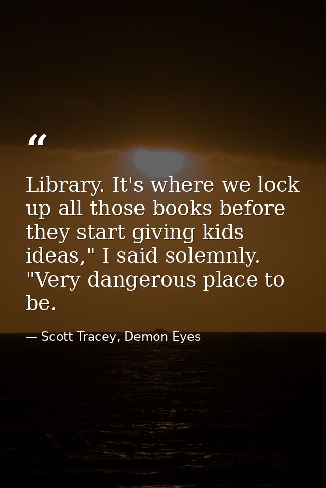 Library. It's where we lock up all those books before they start giving kids ideas," I said solemnly. "Very dangerous pl — Scott Tracey, Demon Eyes