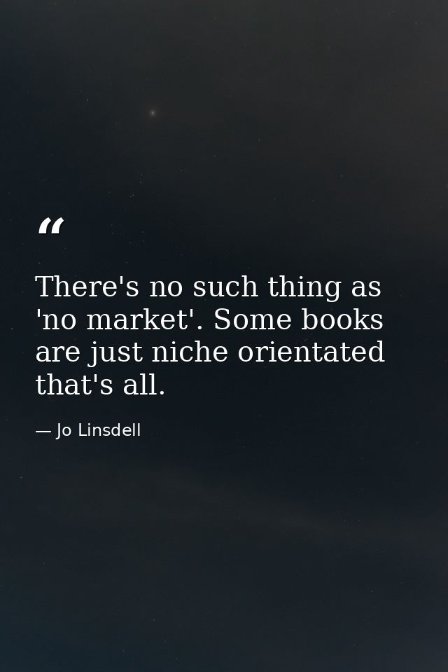 There's no such thing as 'no market'. Some books are just niche orientated that's all. — Jo Linsdell