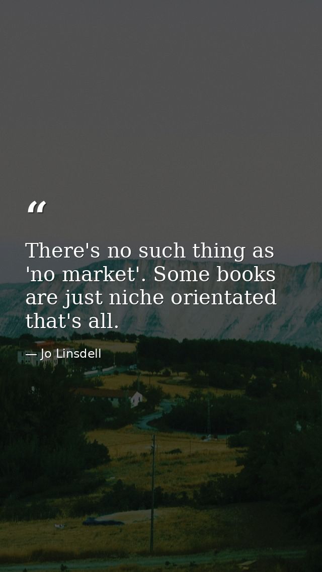 There's no such thing as 'no market'. Some books are just niche orientated that's all. — Jo Linsdell
