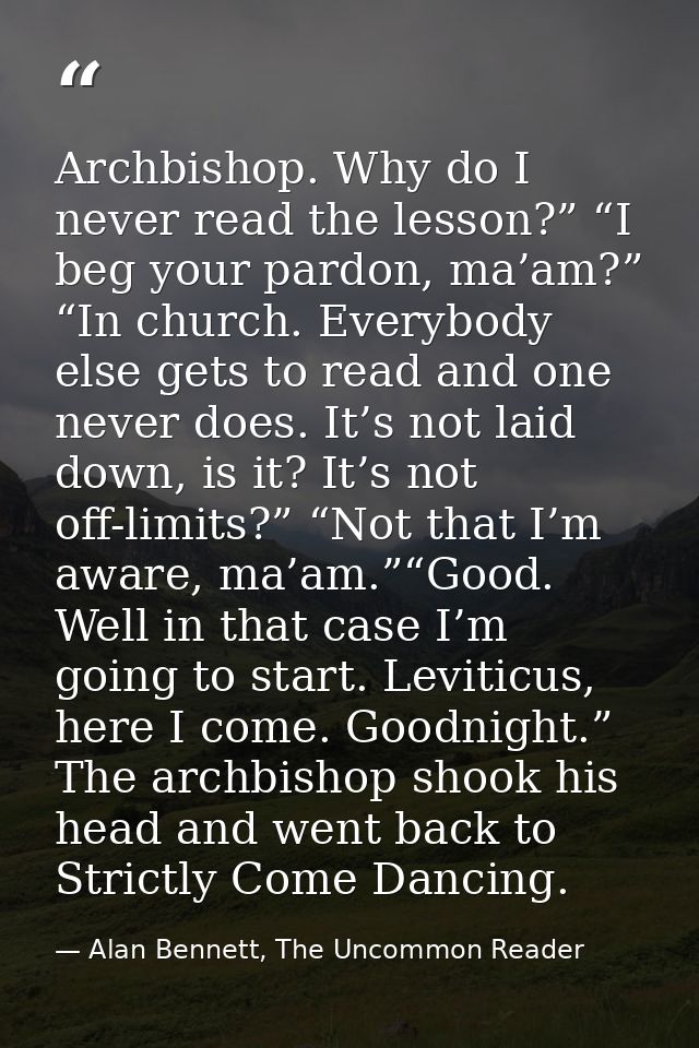 Archbishop. Why do I never read the lesson?” “I beg your pardon, ma’am?” “In church. Everybody else gets to read and one — Alan Bennett, The Uncommon Reader