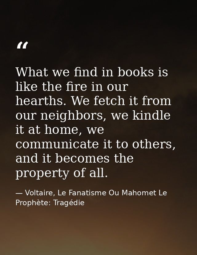 What we find in books is like the fire in our hearths. We fetch it from our neighbors, we kindle it at home, we communic — Voltaire, Le Fanatisme Ou Mahomet Le Prophète: Tragédie