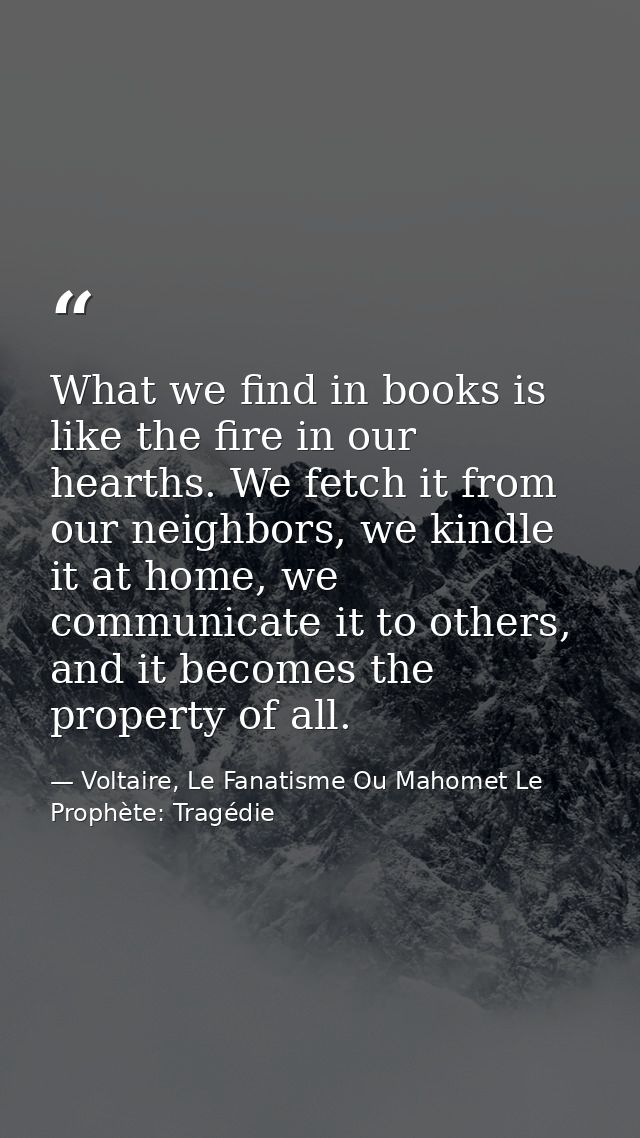What we find in books is like the fire in our hearths. We fetch it from our neighbors, we kindle it at home, we communic — Voltaire, Le Fanatisme Ou Mahomet Le Prophète: Tragédie
