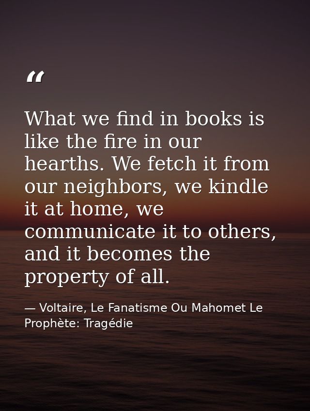 What we find in books is like the fire in our hearths. We fetch it from our neighbors, we kindle it at home, we communic — Voltaire, Le Fanatisme Ou Mahomet Le Prophète: Tragédie