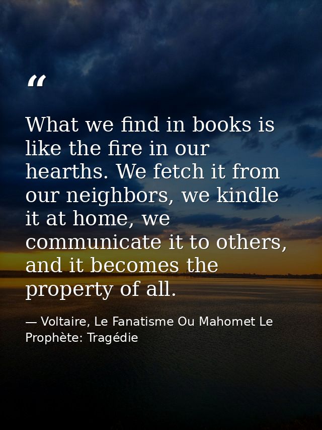 What we find in books is like the fire in our hearths. We fetch it from our neighbors, we kindle it at home, we communic — Voltaire, Le Fanatisme Ou Mahomet Le Prophète: Tragédie