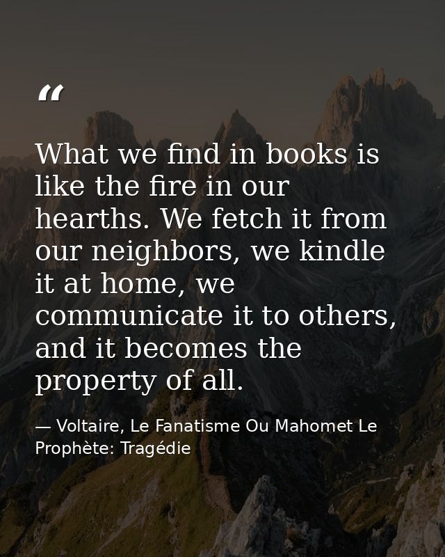 What we find in books is like the fire in our hearths. We fetch it from our neighbors, we kindle it at home, we communic — Voltaire, Le Fanatisme Ou Mahomet Le Prophète: Tragédie