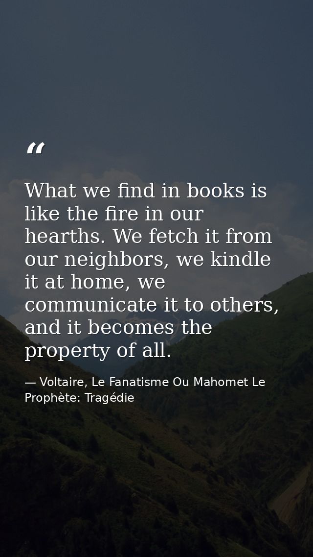 What we find in books is like the fire in our hearths. We fetch it from our neighbors, we kindle it at home, we communic — Voltaire, Le Fanatisme Ou Mahomet Le Prophète: Tragédie