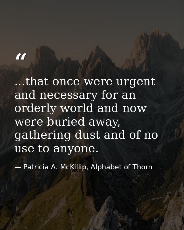 ...that once were urgent and necessary for an orderly world and now were buried away, gathering dust and of no use to an — Patricia A. McKillip, Alphabet of Thorn