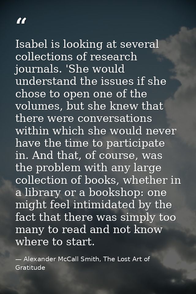 Isabel is looking at several collections of research journals. 'She would understand the issues if she chose to open one — Alexander McCall Smith, The Lost Art of Gratitude