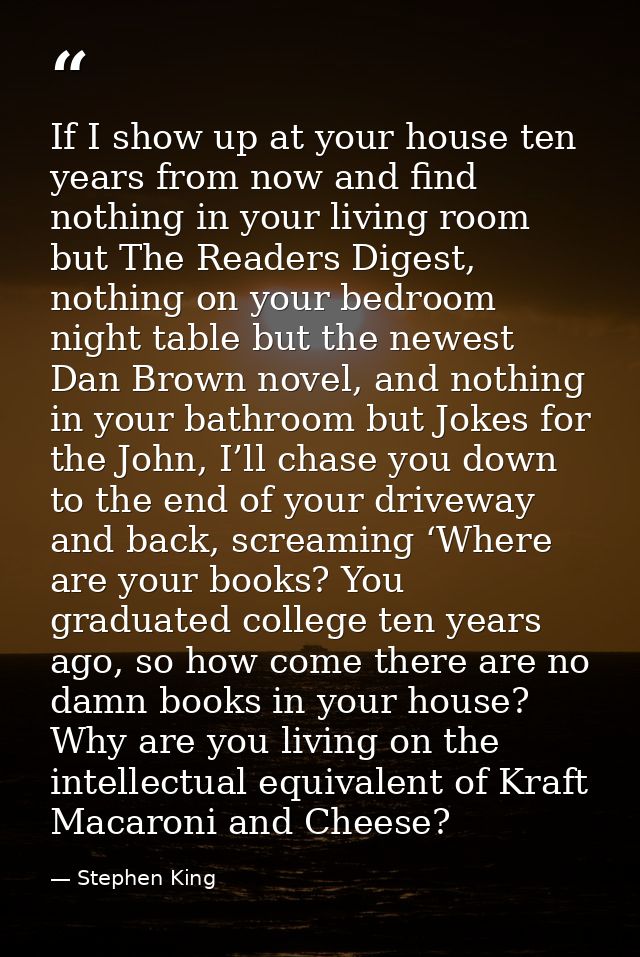 If I show up at your house ten years from now and find nothing in your living room but The Readers Digest, nothing on yo — Stephen King