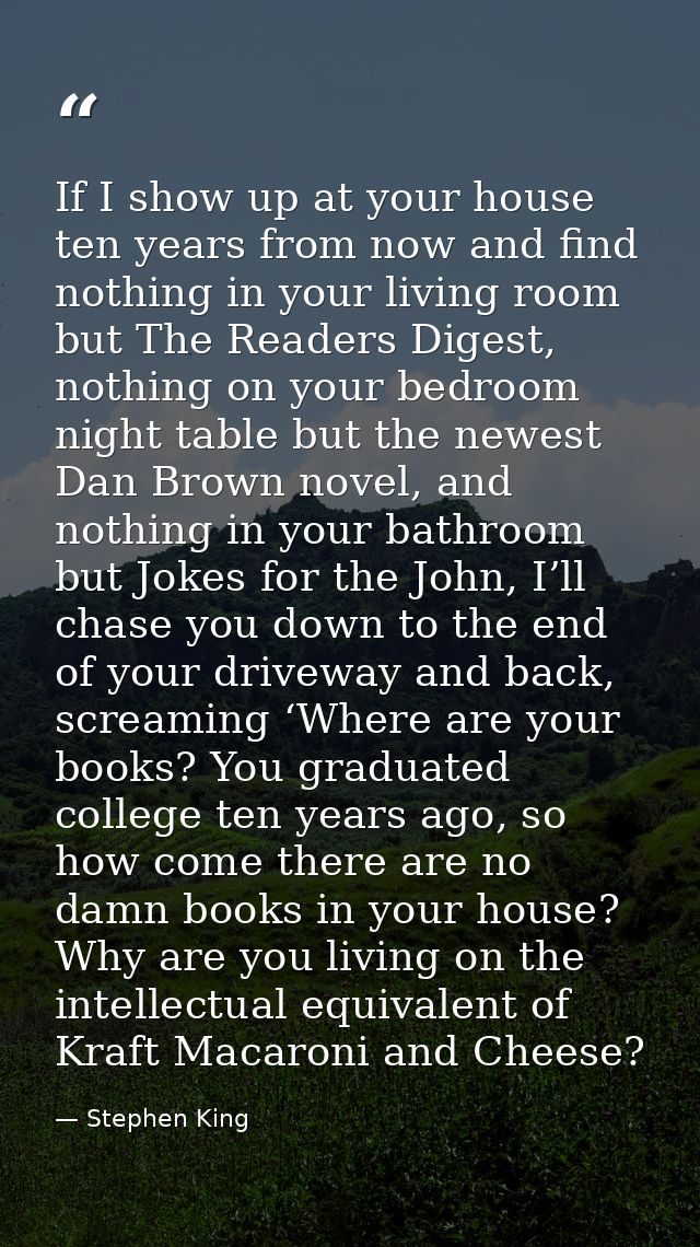 If I show up at your house ten years from now and find nothing in your living room but The Readers Digest, nothing on yo — Stephen King