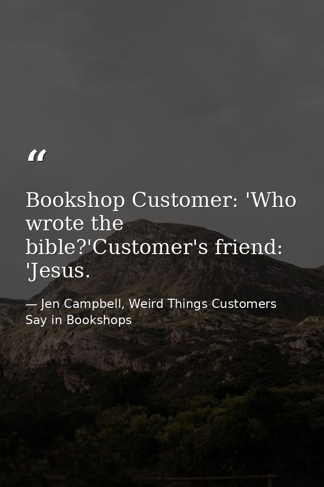 Bookshop Customer: 'Who wrote the bible?'Customer's friend: 'Jesus. — Jen Campbell, Weird Things Customers Say in Bookshops