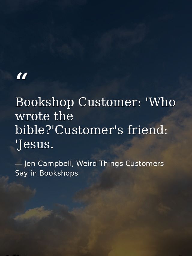 Bookshop Customer: 'Who wrote the bible?'Customer's friend: 'Jesus. — Jen Campbell, Weird Things Customers Say in Bookshops