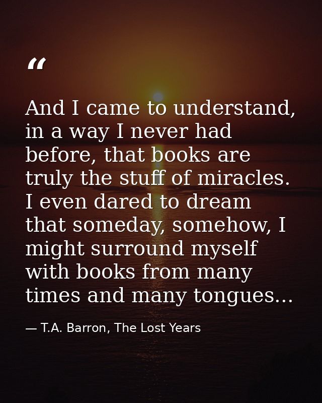 And I came to understand, in a way I never had before, that books are truly the stuff of miracles. I even dared to dream — T.A. Barron, The Lost Years