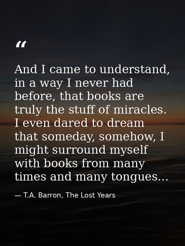 And I came to understand, in a way I never had before, that books are truly the stuff of miracles. I even dared to dream — T.A. Barron, The Lost Years