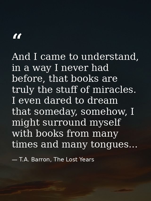 And I came to understand, in a way I never had before, that books are truly the stuff of miracles. I even dared to dream — T.A. Barron, The Lost Years