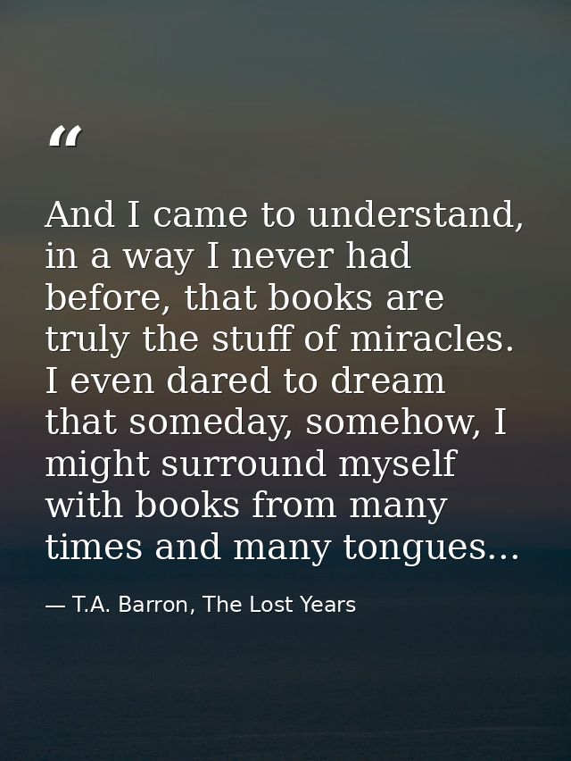 And I came to understand, in a way I never had before, that books are truly the stuff of miracles. I even dared to dream — T.A. Barron, The Lost Years