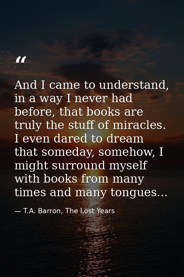 And I came to understand, in a way I never had before, that books are truly the stuff of miracles. I even dared to dream — T.A. Barron, The Lost Years