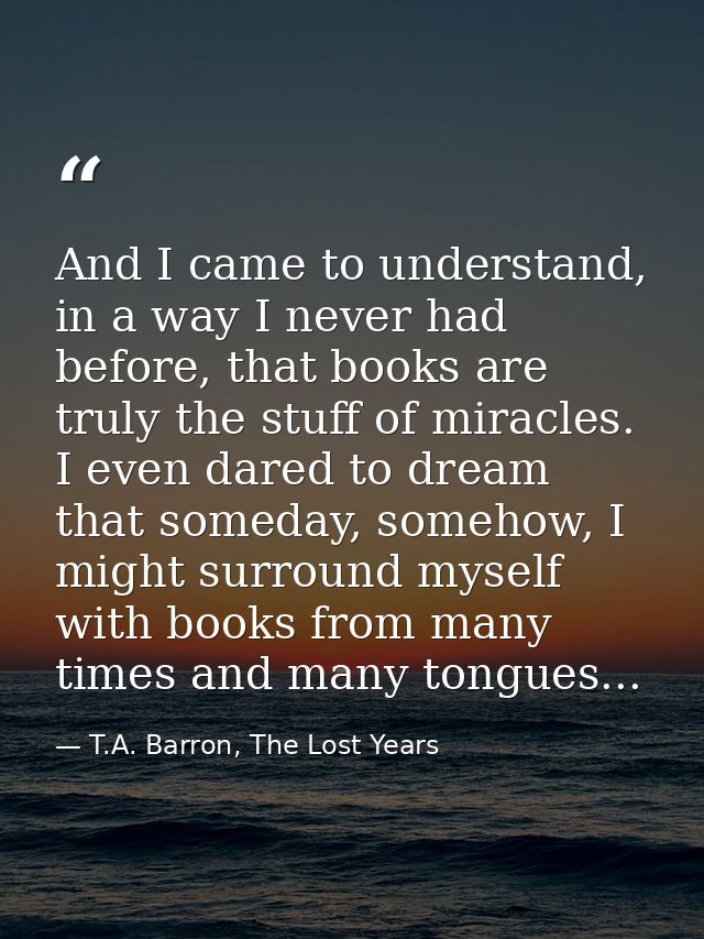 And I came to understand, in a way I never had before, that books are truly the stuff of miracles. I even dared to dream — T.A. Barron, The Lost Years