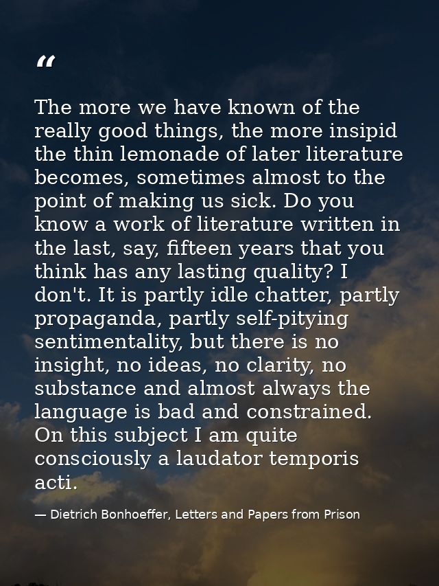 The more we have known of the really good things, the more insipid the thin lemonade of later literature becomes, someti — Dietrich Bonhoeffer, Letters and Papers from Prison