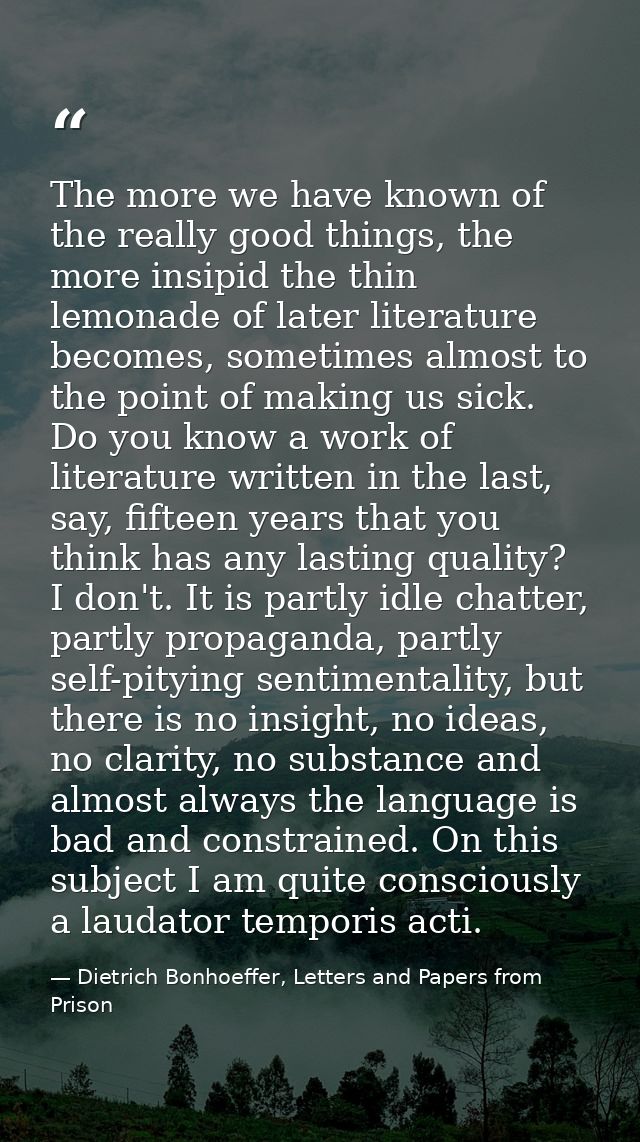 The more we have known of the really good things, the more insipid the thin lemonade of later literature becomes, someti — Dietrich Bonhoeffer, Letters and Papers from Prison