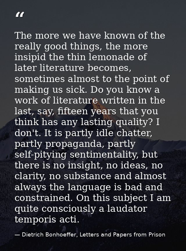 The more we have known of the really good things, the more insipid the thin lemonade of later literature becomes, someti — Dietrich Bonhoeffer, Letters and Papers from Prison