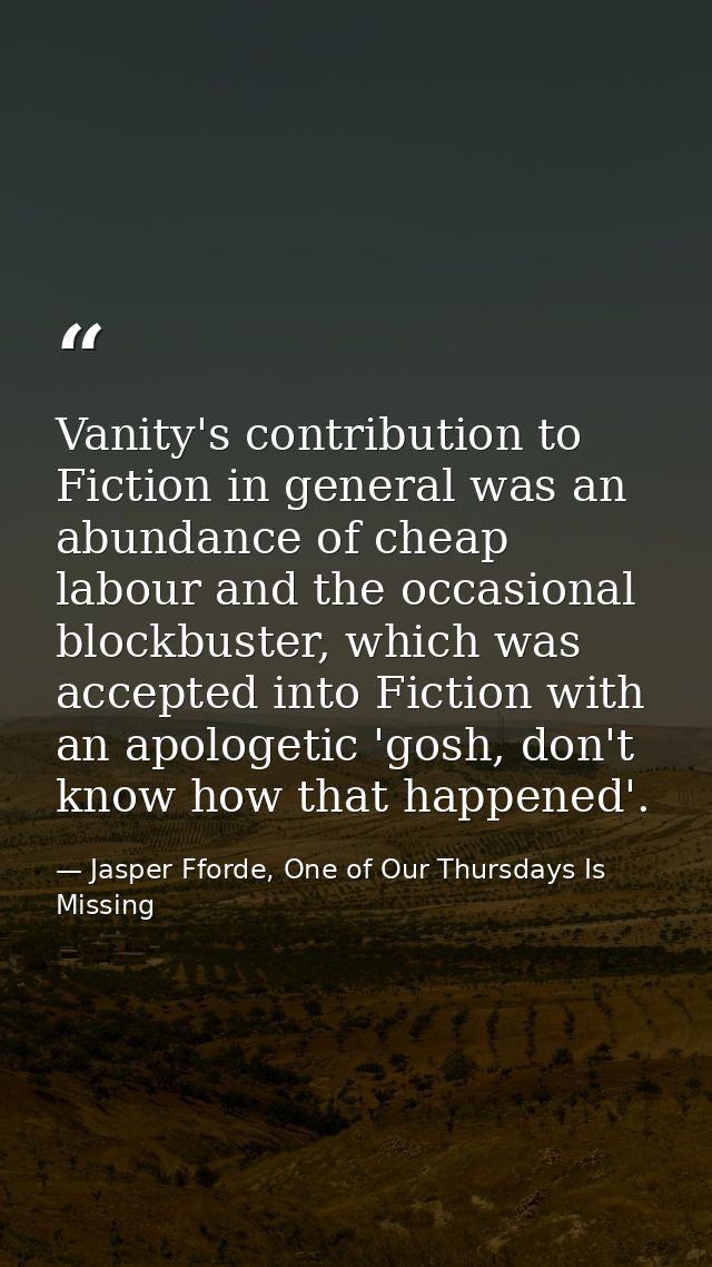 Vanity's contribution to Fiction in general was an abundance of cheap labour and the occasional blockbuster, which was a — Jasper Fforde, One of Our Thursdays Is Missing