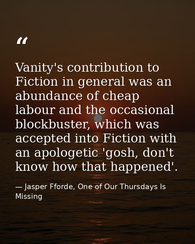 Vanity's contribution to Fiction in general was an abundance of cheap labour and the occasional blockbuster, which was a — Jasper Fforde, One of Our Thursdays Is Missing