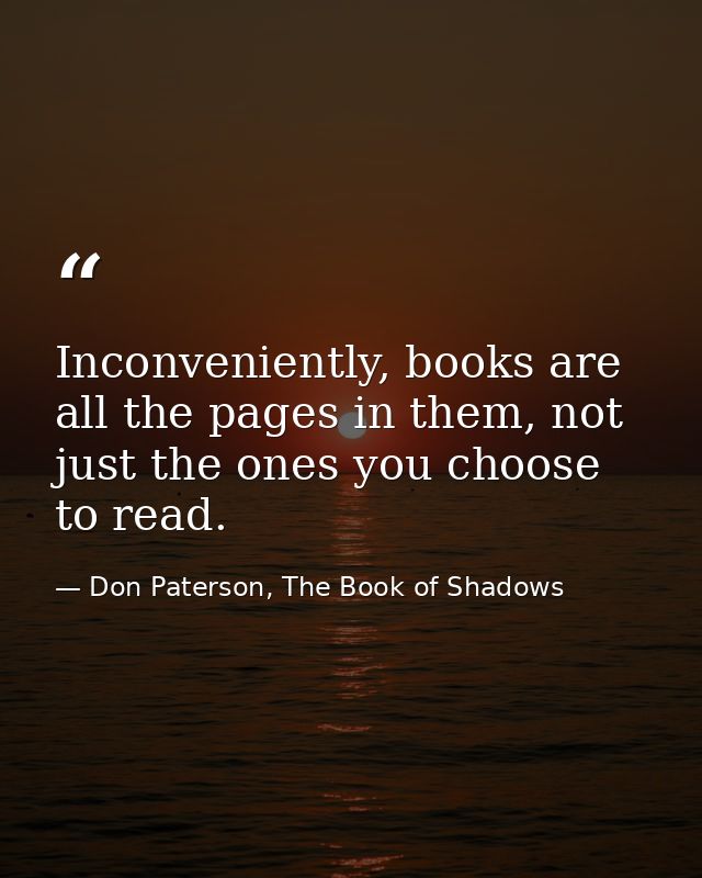 Inconveniently, books are all the pages in them, not just the ones you choose to read. — Don Paterson, The Book of Shadows