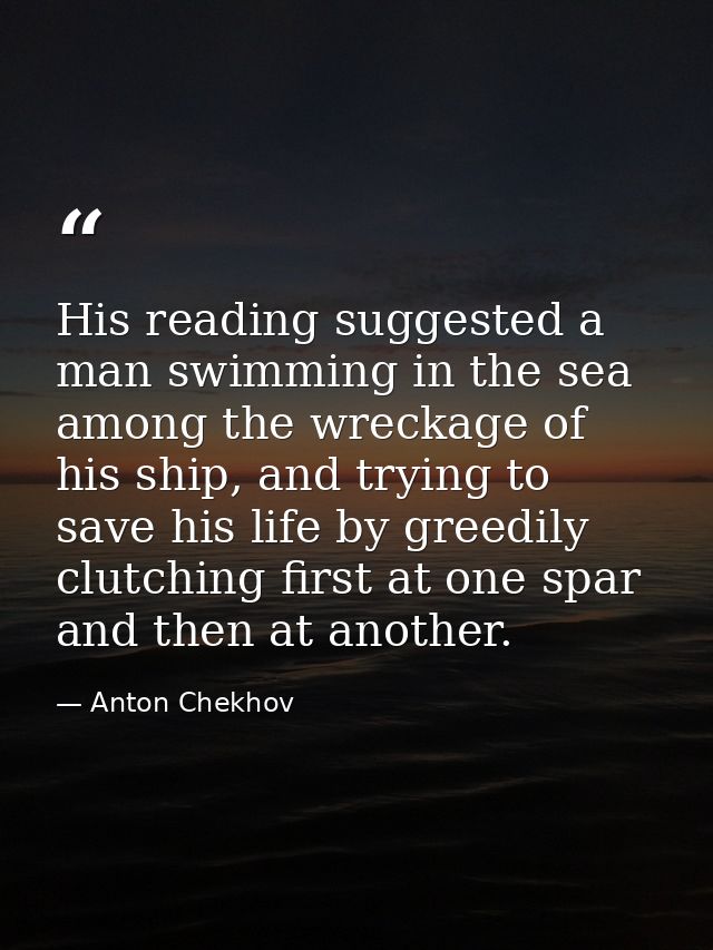 His reading suggested a man swimming in the sea among the wreckage of his ship, and trying to save his life by greedily  — Anton Chekhov