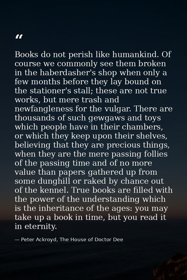 Books do not per­ish like hu­mankind. Of course we com­mon­ly see them bro­ken in the hab­er­dash­er's shop when on­ly a — Peter Ackroyd, The House of Doctor Dee