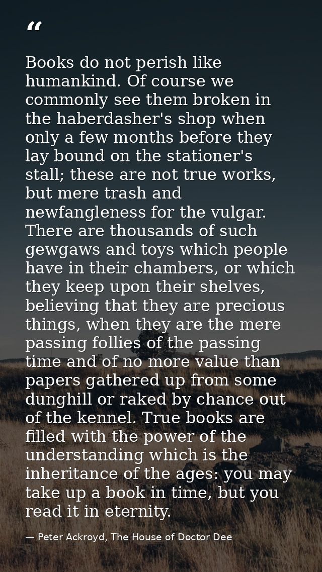 Books do not per­ish like hu­mankind. Of course we com­mon­ly see them bro­ken in the hab­er­dash­er's shop when on­ly a — Peter Ackroyd, The House of Doctor Dee