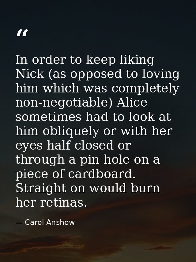 In order to keep liking Nick (as opposed to loving him which was completely non-negotiable) Alice sometimes had to look  — Carol Anshow