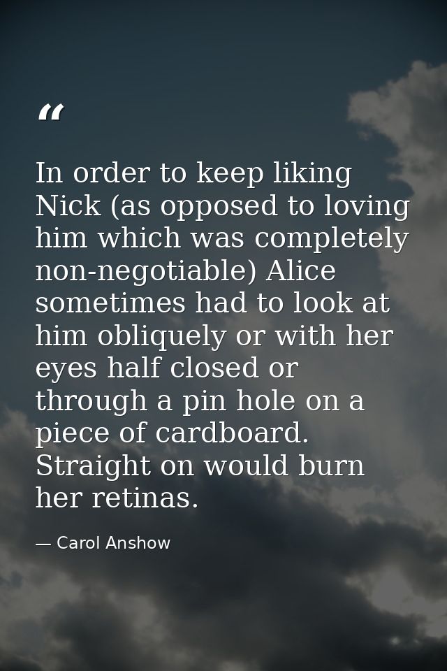 In order to keep liking Nick (as opposed to loving him which was completely non-negotiable) Alice sometimes had to look  — Carol Anshow
