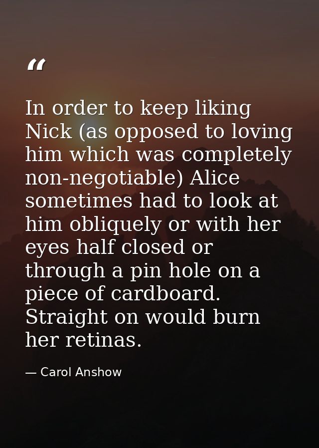 In order to keep liking Nick (as opposed to loving him which was completely non-negotiable) Alice sometimes had to look  — Carol Anshow