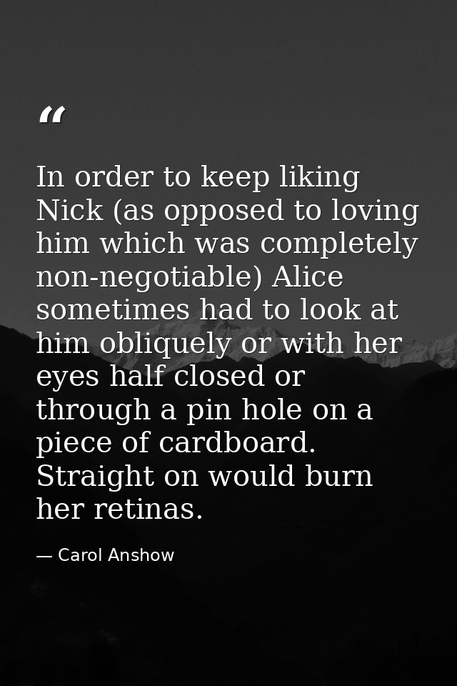 In order to keep liking Nick (as opposed to loving him which was completely non-negotiable) Alice sometimes had to look  — Carol Anshow