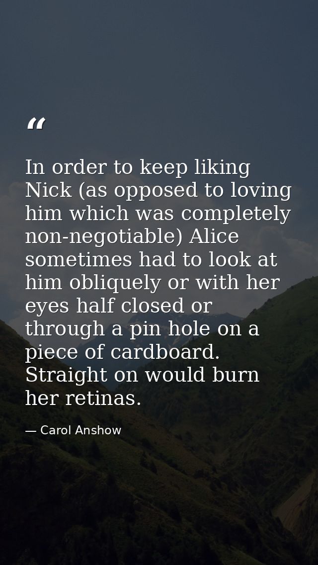 In order to keep liking Nick (as opposed to loving him which was completely non-negotiable) Alice sometimes had to look  — Carol Anshow