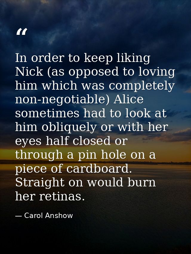 In order to keep liking Nick (as opposed to loving him which was completely non-negotiable) Alice sometimes had to look  — Carol Anshow