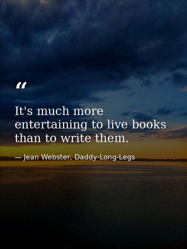 It's much more entertaining to live books than to write them. — Jean Webster, Daddy-Long-Legs