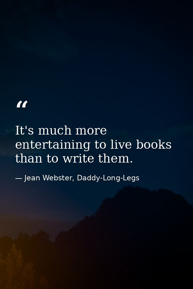 It's much more entertaining to live books than to write them. — Jean Webster, Daddy-Long-Legs