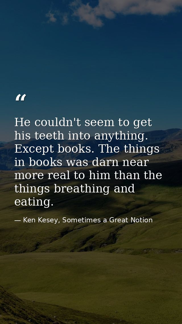 He couldn't seem to get his teeth into anything. Except books. The things in books was darn near more real to him than t — Ken Kesey, Sometimes a Great Notion