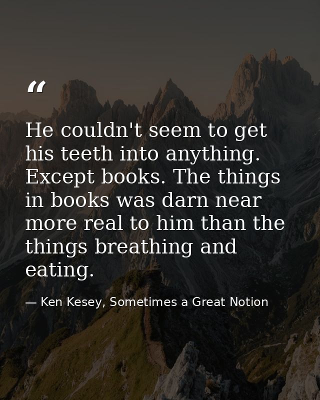 He couldn't seem to get his teeth into anything. Except books. The things in books was darn near more real to him than t — Ken Kesey, Sometimes a Great Notion