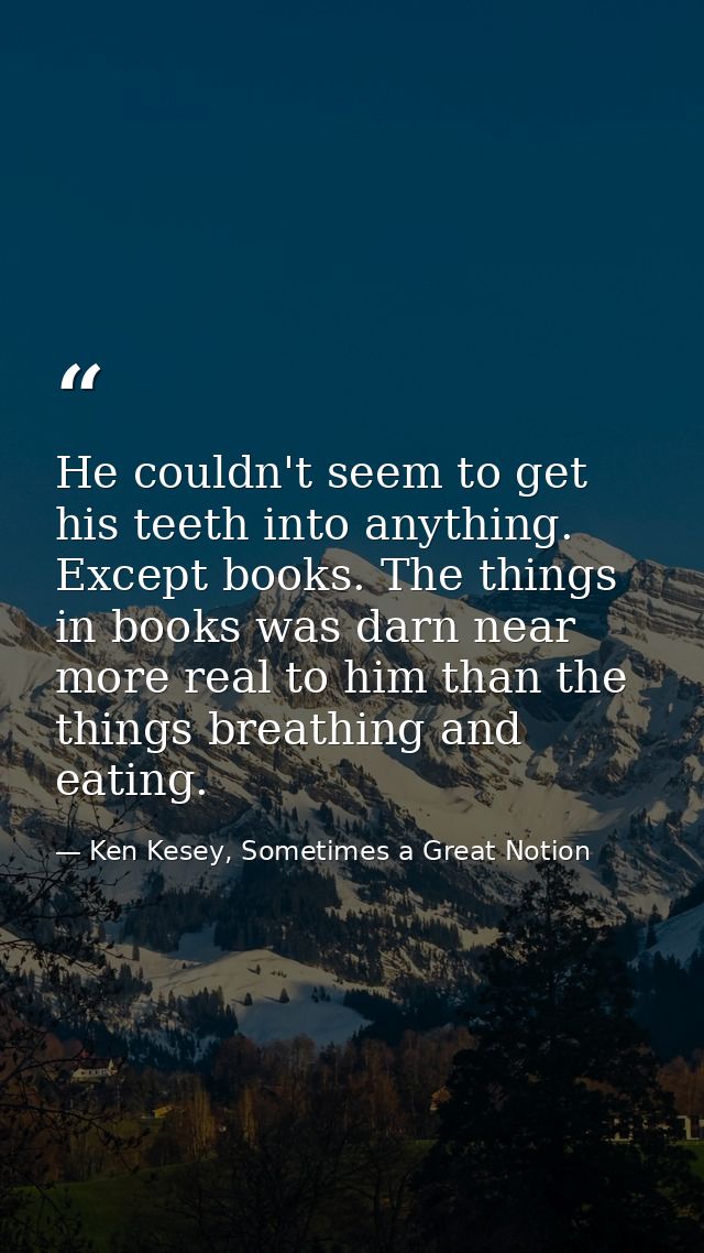 He couldn't seem to get his teeth into anything. Except books. The things in books was darn near more real to him than t — Ken Kesey, Sometimes a Great Notion