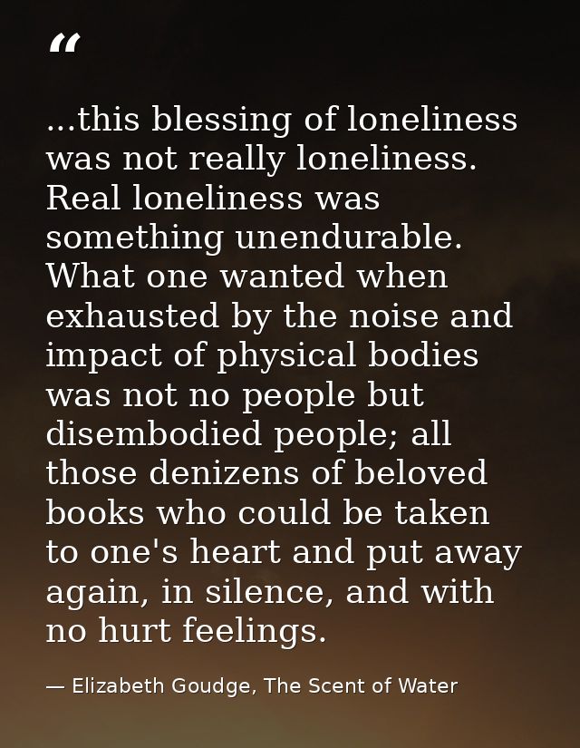 ...this blessing of loneliness was not really loneliness. Real loneliness was something unendurable. What one wanted whe — Elizabeth Goudge, The Scent of Water