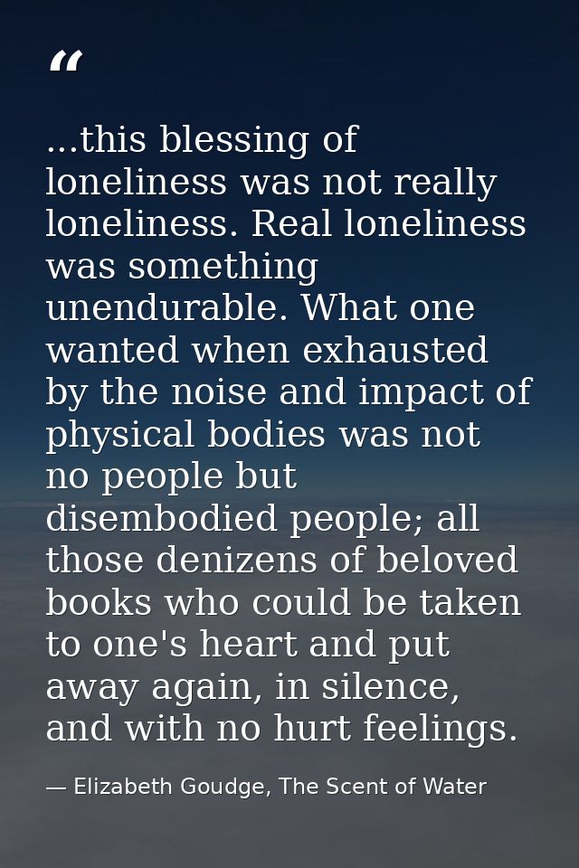 ...this blessing of loneliness was not really loneliness. Real loneliness was something unendurable. What one wanted whe — Elizabeth Goudge, The Scent of Water