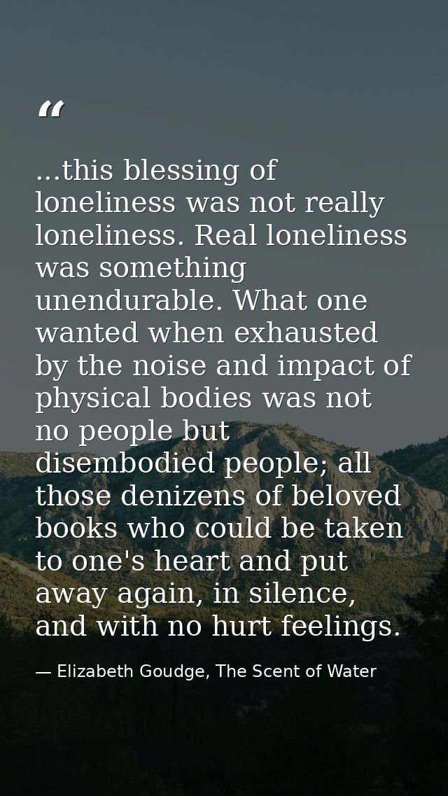 ...this blessing of loneliness was not really loneliness. Real loneliness was something unendurable. What one wanted whe — Elizabeth Goudge, The Scent of Water