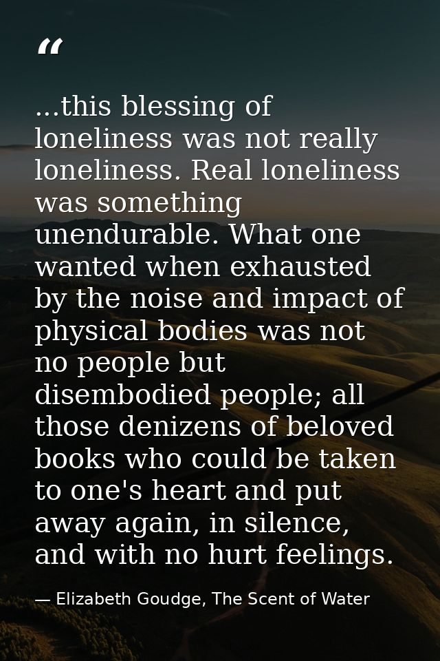 ...this blessing of loneliness was not really loneliness. Real loneliness was something unendurable. What one wanted whe — Elizabeth Goudge, The Scent of Water