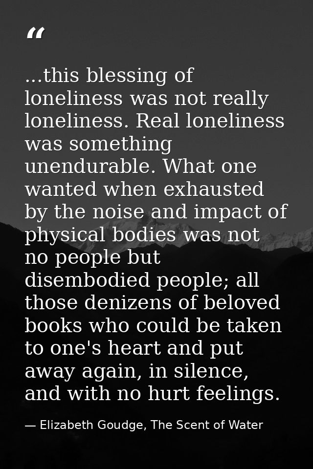 ...this blessing of loneliness was not really loneliness. Real loneliness was something unendurable. What one wanted whe — Elizabeth Goudge, The Scent of Water