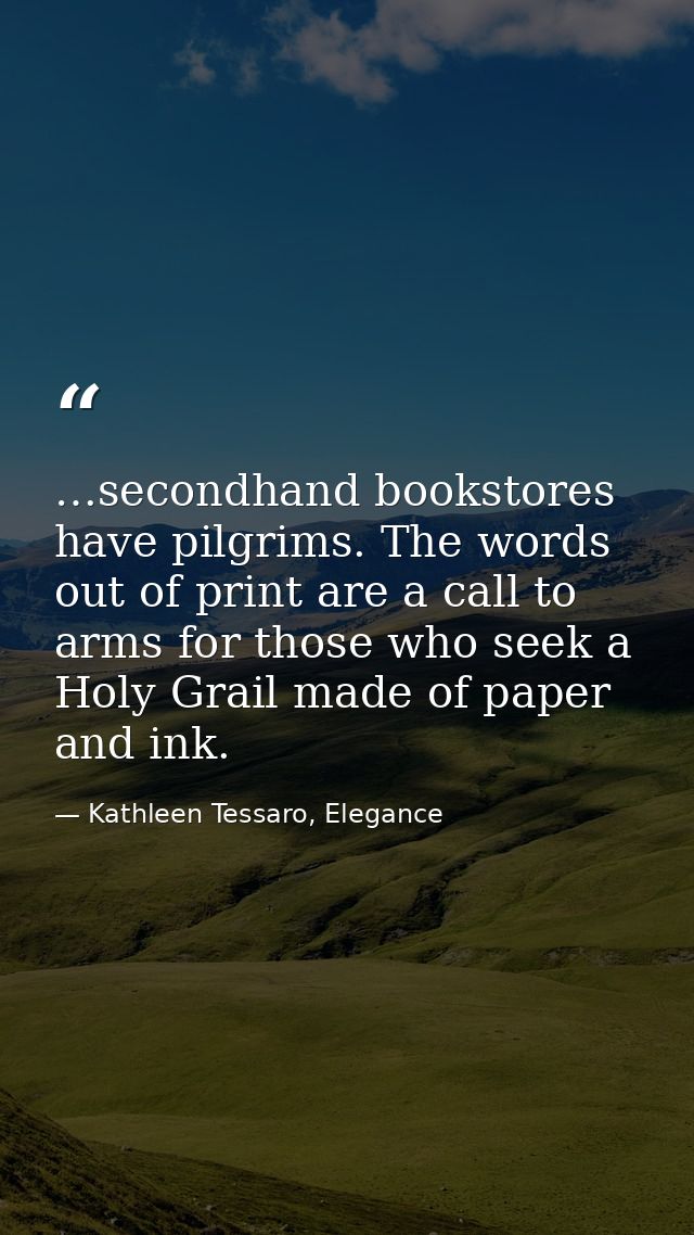 …secondhand bookstores have pilgrims. The words out of print are a call to arms for those who seek a Holy Grail made of  — Kathleen Tessaro, Elegance