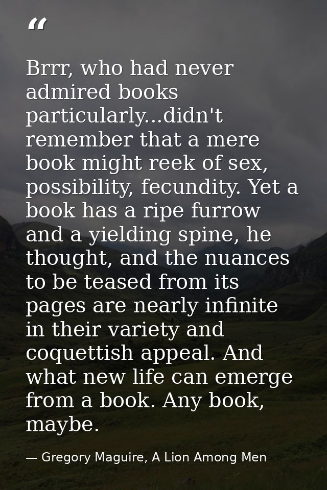 Brrr, who had never admired books particularly...didn't remember that a mere book might reek of sex, possibility, fecund — Gregory Maguire, A Lion Among Men