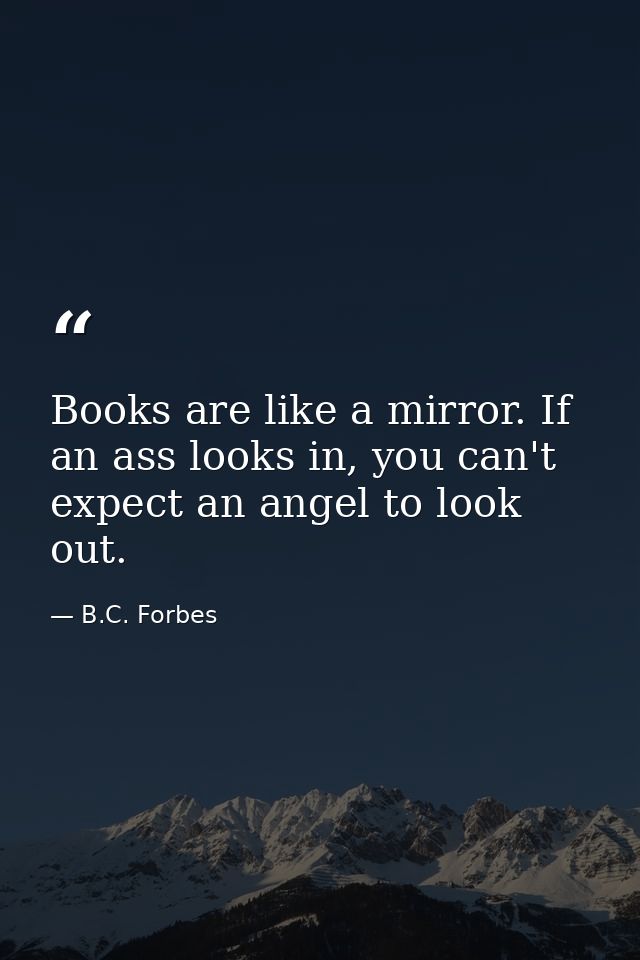 Books are like a mirror. If an ass looks in, you can't expect an angel to look out. — B.C. Forbes